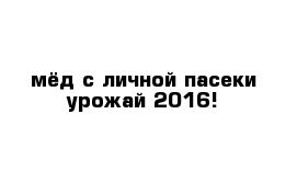 мёд с личной пасеки урожай 2016!